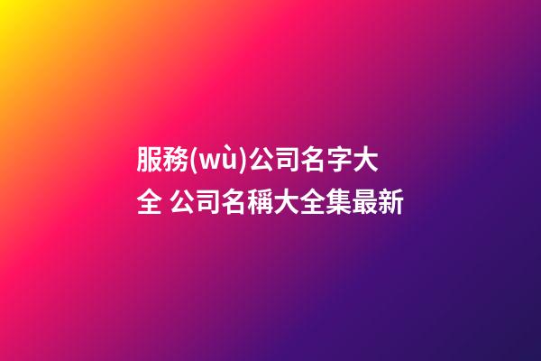 服務(wù)公司名字大全 公司名稱大全集最新-第1張-公司起名-玄機(jī)派